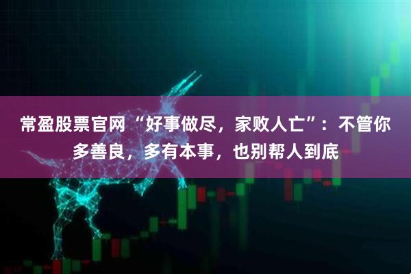 常盈股票官网 “好事做尽，家败人亡”：不管你多善良，多有本事，也别帮人到底