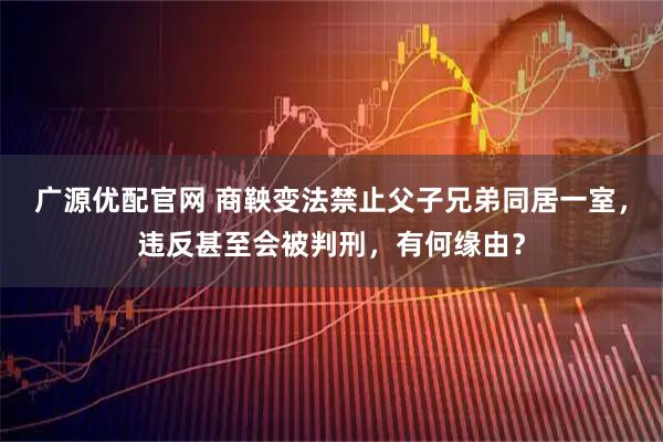 广源优配官网 商鞅变法禁止父子兄弟同居一室，违反甚至会被判刑，有何缘由？