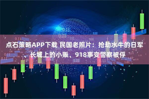 点石策略APP下载 民国老照片：抢劫水牛的日军、长城上的小贩、918事变警察被俘