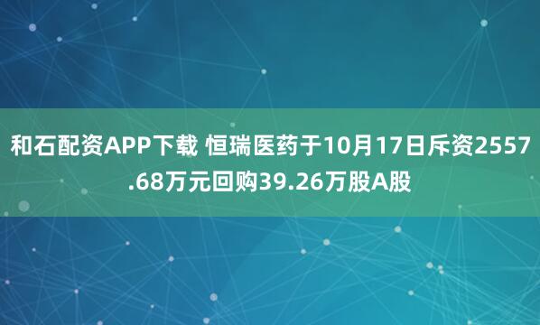 和石配资APP下载 恒瑞医药于10月17日斥资2557.68万元回购39.26万股A股