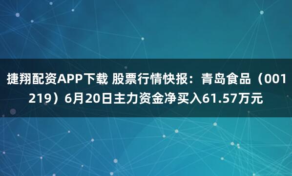 捷翔配资APP下载 股票行情快报：青岛食品（001219）6月20日主力资金净买入61.57万元