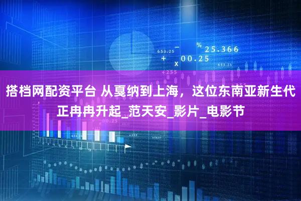 搭档网配资平台 从戛纳到上海，这位东南亚新生代正冉冉升起_范天安_影片_电影节