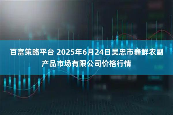 百富策略平台 2025年6月24日吴忠市鑫鲜农副产品市场有限公司价格行情