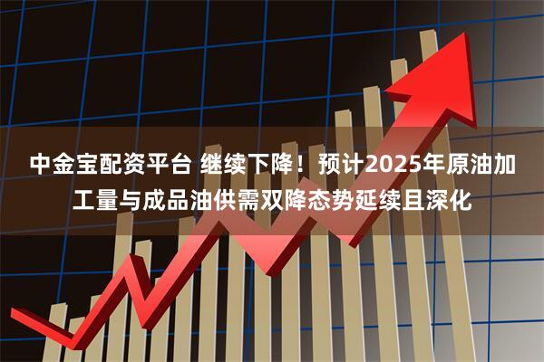 中金宝配资平台 继续下降！预计2025年原油加工量与成品油供需双降态势延续且深化