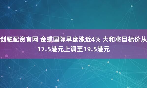 创融配资官网 金蝶国际早盘涨近4% 大和将目标价从17.5港元上调至19.5港元