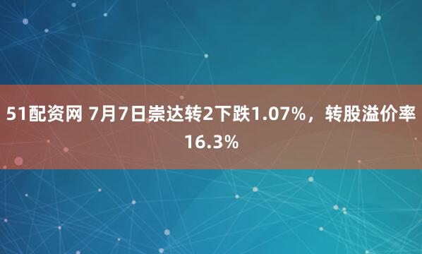 51配资网 7月7日崇达转2下跌1.07%，转股溢价率16.3%