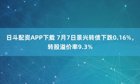 日斗配资APP下载 7月7日景兴转债下跌0.16%，转股溢价率9.3%