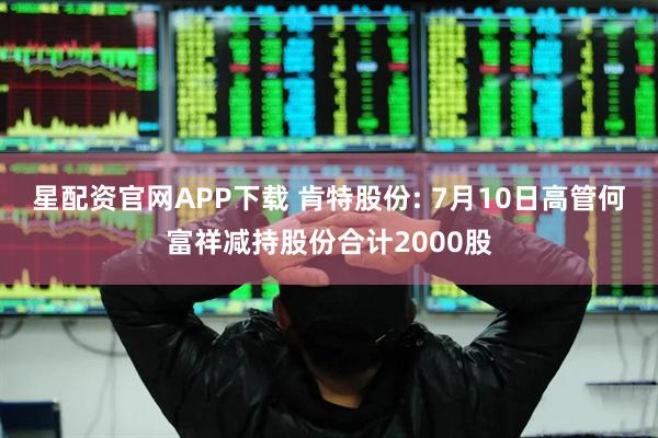 星配资官网APP下载 肯特股份: 7月10日高管何富祥减持股份合计2000股