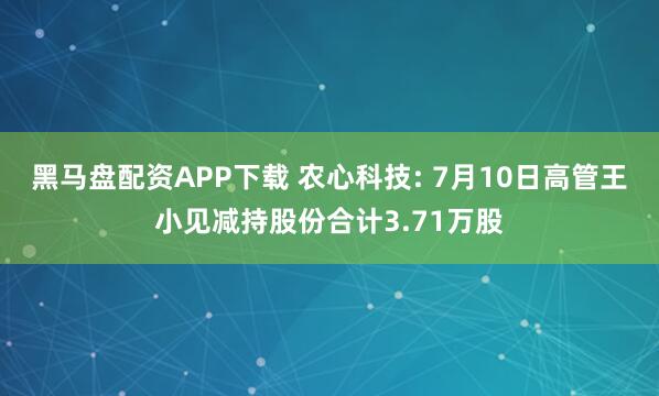 黑马盘配资APP下载 农心科技: 7月10日高管王小见减持股份合计3.71万股