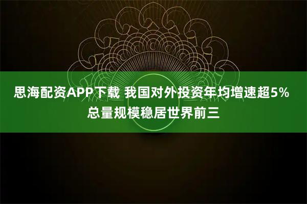 思海配资APP下载 我国对外投资年均增速超5% 总量规模稳居世界前三