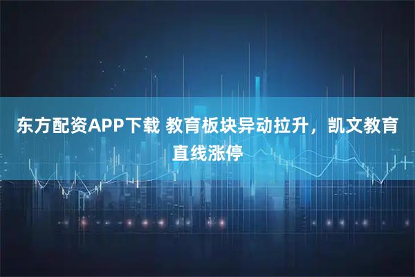东方配资APP下载 教育板块异动拉升，凯文教育直线涨停