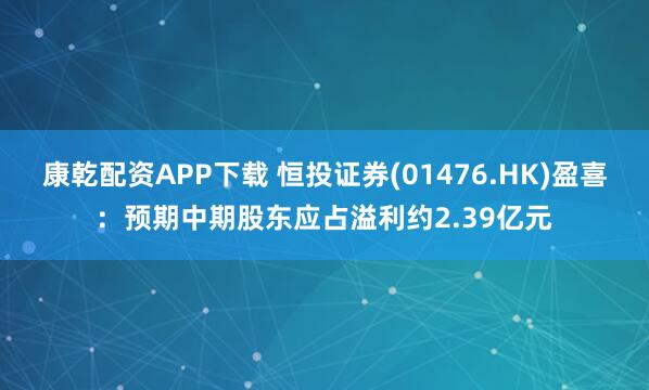 康乾配资APP下载 恒投证券(01476.HK)盈喜：预期中期股东应占溢利约2.39亿元