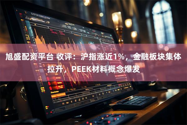 旭盛配资平台 收评：沪指涨近1%，金融板块集体拉升，PEEK材料概念爆发