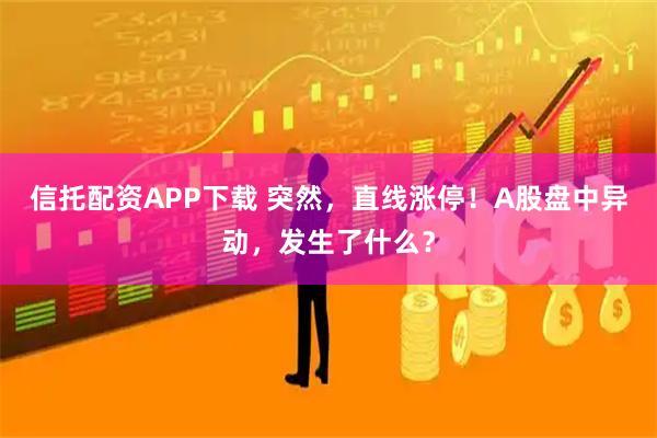 信托配资APP下载 突然，直线涨停！A股盘中异动，发生了什么？