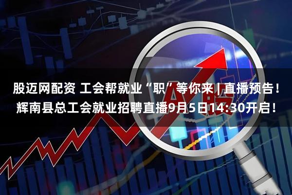 股迈网配资 工会帮就业“职”等你来 | 直播预告！辉南县总工会就业招聘直播9月5日14:30开启！