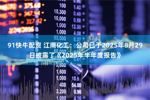 91快牛配资 江南化工：公司已于2025年8月29日披露了《2025年半年度报告》