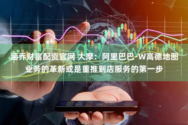 涵乔财富配资官网 大摩：阿里巴巴-W高德地图业务的革新或是重推到店服务的第一步