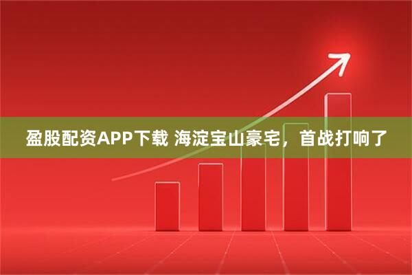 盈股配资APP下载 海淀宝山豪宅，首战打响了