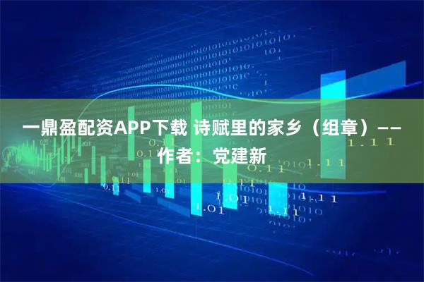 一鼎盈配资APP下载 诗赋里的家乡（组章）——作者：党建新