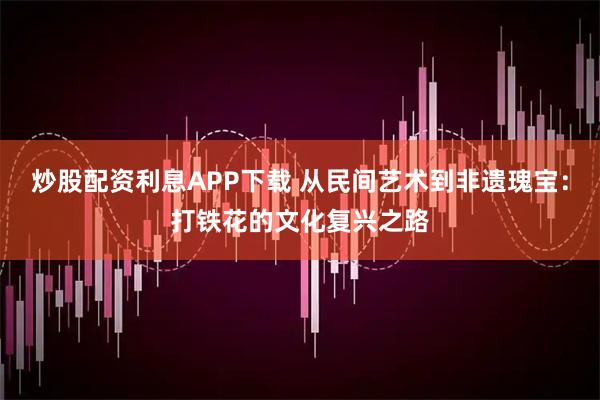 炒股配资利息APP下载 从民间艺术到非遗瑰宝：打铁花的文化复兴之路