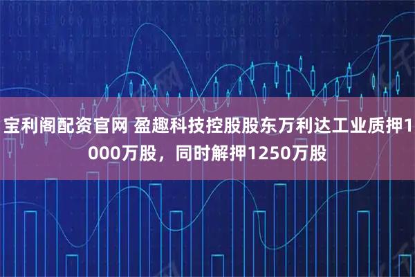 宝利阁配资官网 盈趣科技控股股东万利达工业质押1000万股，同时解押1250万股