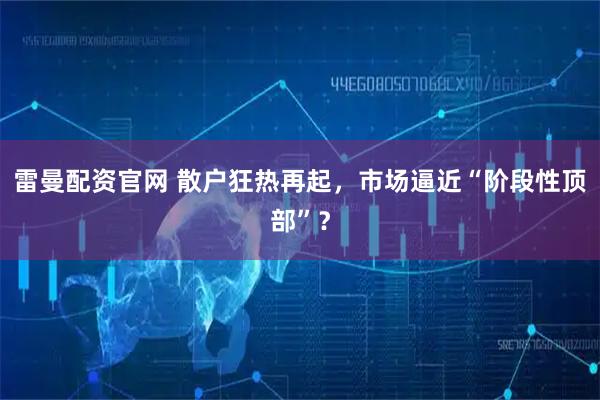 雷曼配资官网 散户狂热再起，市场逼近“阶段性顶部”？