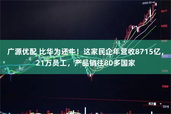 广源优配 比华为还牛！这家民企年营收8715亿，21万员工，产品销往80多国家