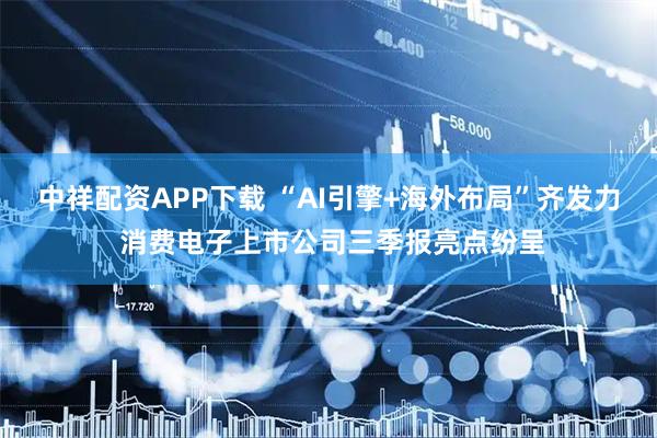 中祥配资APP下载 “AI引擎+海外布局”齐发力 消费电子上市公司三季报亮点纷呈