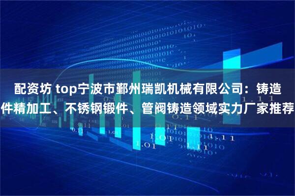 配资坊 top宁波市鄞州瑞凯机械有限公司：铸造件精加工、不锈钢锻件、管阀铸造领域实力厂家推荐