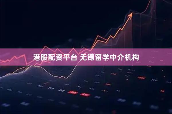 港股配资平台 无锡留学中介机构