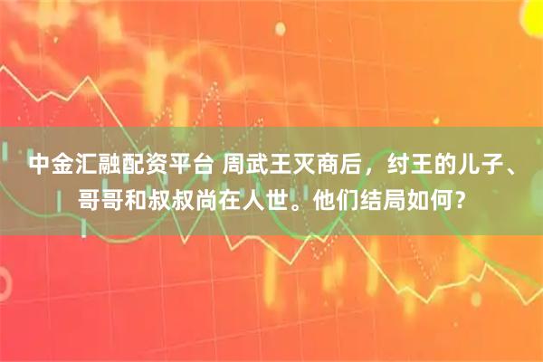 中金汇融配资平台 周武王灭商后，纣王的儿子、哥哥和叔叔尚在人世。他们结局如何？