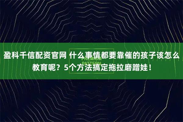 盈科千信配资官网 什么事情都要靠催的孩子该怎么教育呢？5个方法搞定拖拉磨蹭娃！