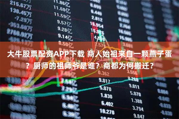 大牛股票配资APP下载 商人始祖来自一颗燕子蛋？厨师的祖师爷是谁？商都为何搬迁？