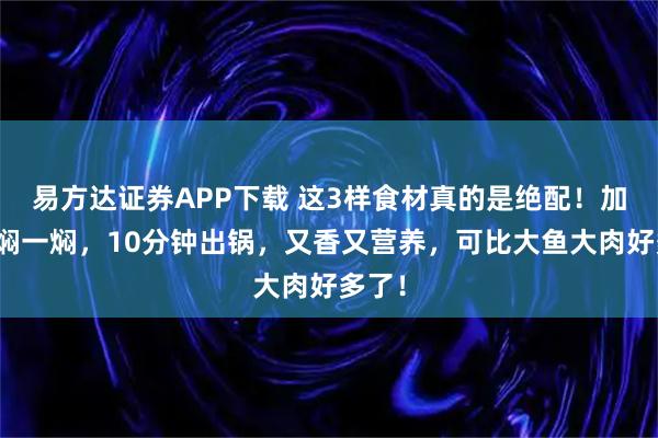 易方达证券APP下载 这3样食材真的是绝配！加一起焖一焖，10分钟出锅，又香又营养，可比大鱼大肉好多了！