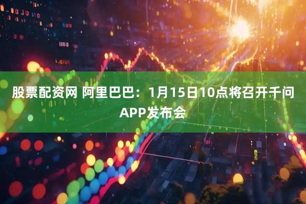 股票配资网 阿里巴巴：1月15日10点将召开千问APP发布会