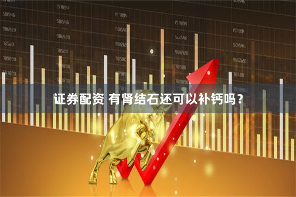 证券配资 有肾结石还可以补钙吗？