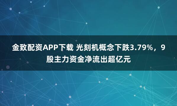 金致配资APP下载 光刻机概念下跌3.79%，9股主力资金净流出超亿元