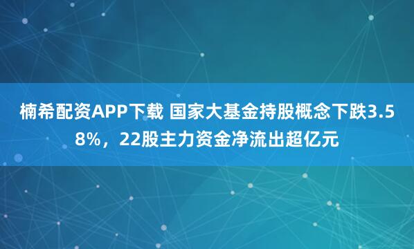 楠希配资APP下载 国家大基金持股概念下跌3.58%，22股主力资金净流出超亿元