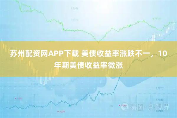 苏州配资网APP下载 美债收益率涨跌不一，10年期美债收益率微涨
