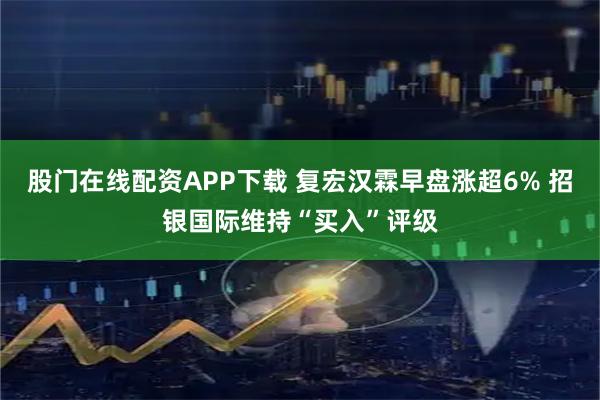 股门在线配资APP下载 复宏汉霖早盘涨超6% 招银国际维持“买入”评级