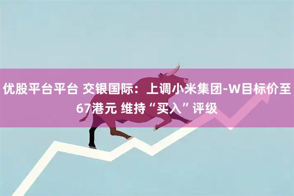 优股平台平台 交银国际：上调小米集团-W目标价至67港元 维持“买入”评级