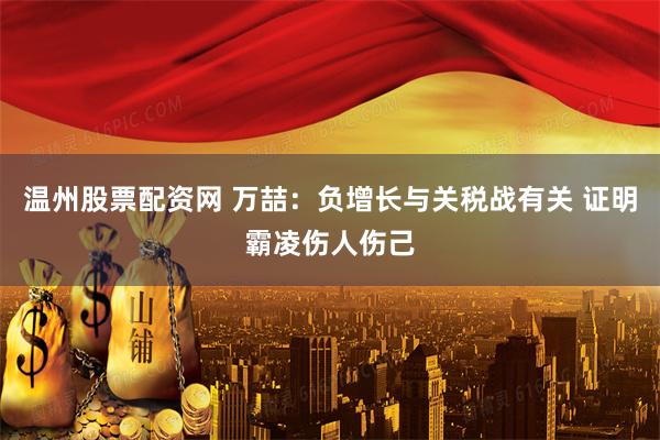 温州股票配资网 万喆：负增长与关税战有关 证明霸凌伤人伤己