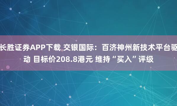 长胜证券APP下载 交银国际：百济神州新技术平台驱动 目标价208.8港元 维持“买入”评级