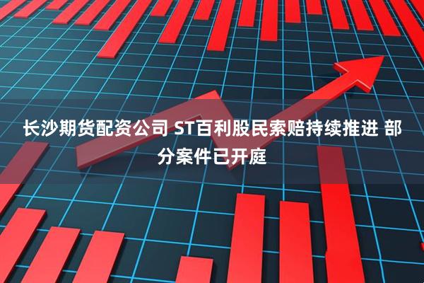 长沙期货配资公司 ST百利股民索赔持续推进 部分案件已开庭