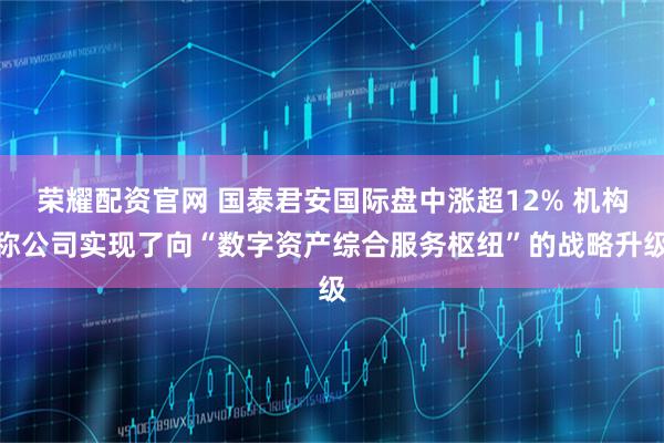 荣耀配资官网 国泰君安国际盘中涨超12% 机构称公司实现了向“数字资产综合服务枢纽”的战略升级