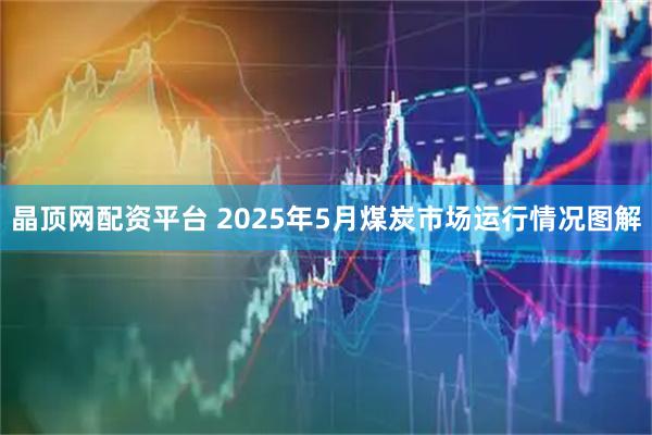 晶顶网配资平台 2025年5月煤炭市场运行情况图解