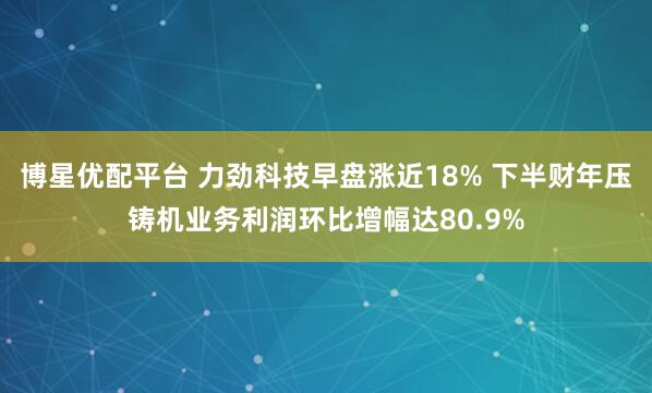 博星优配平台 力劲科技早盘涨近18% 下半财年压铸机业务利润环比增幅达80.9%