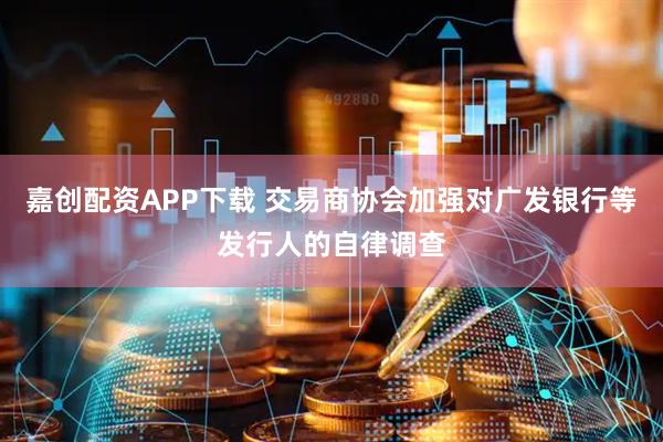 嘉创配资APP下载 交易商协会加强对广发银行等发行人的自律调查