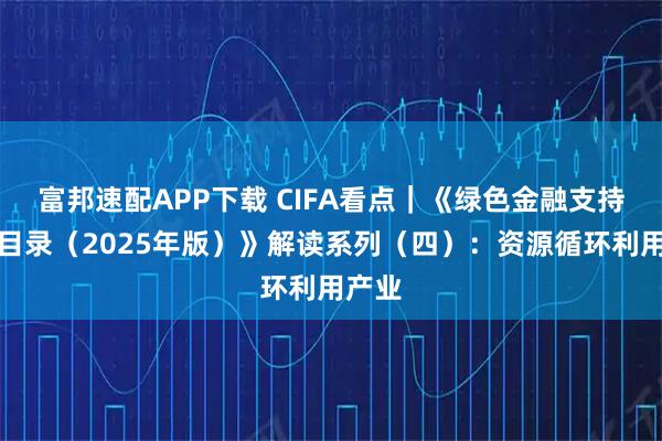 富邦速配APP下载 CIFA看点｜《绿色金融支持项目目录（2025年版）》解读系列（四）：资源循环利用产业