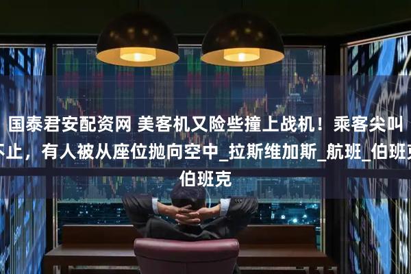 国泰君安配资网 美客机又险些撞上战机！乘客尖叫不止，有人被从座位抛向空中_拉斯维加斯_航班_伯班克